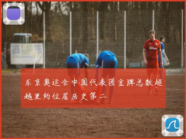 东京奥运会中国代表团金牌总数超越里约位居历史第二