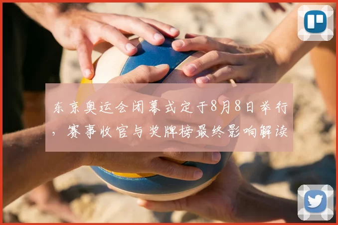东京奥运会闭幕式定于8月8日举行，赛事收官与奖牌榜最终影响解读