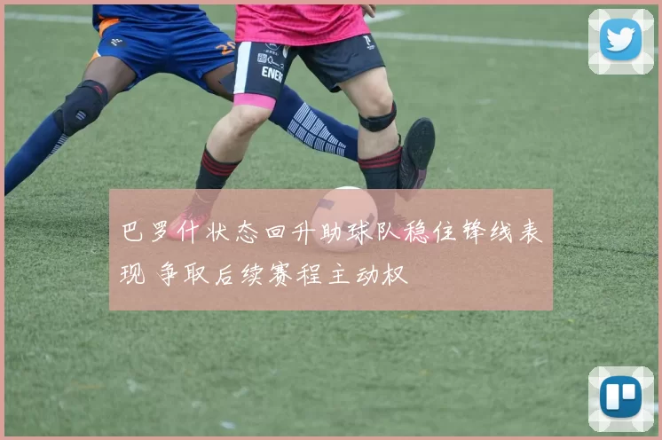 巴罗什状态回升助球队稳住锋线表现 争取后续赛程主动权