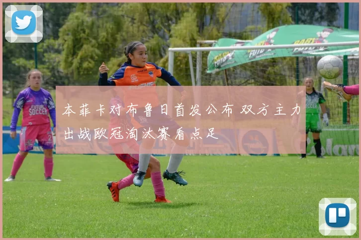本菲卡对布鲁日首发公布 双方主力出战欧冠淘汰赛看点足