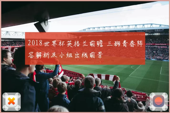 2018世界杯英格兰前瞻 三狮青春阵容解析及小组出线前景