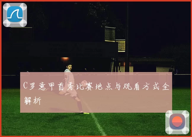 C罗意甲首秀比赛地点与观看方式全解析