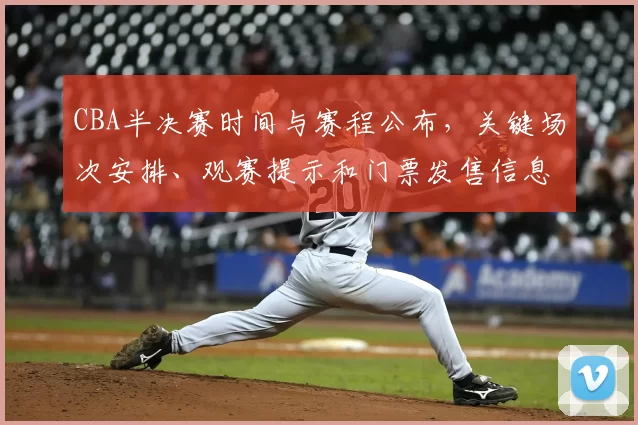 CBA半决赛时间与赛程公布,关键场次安排、观赛提示和门票发售信息