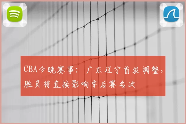 CBA今晚赛事：广东辽宁首发调整，胜负将直接影响季后赛名次