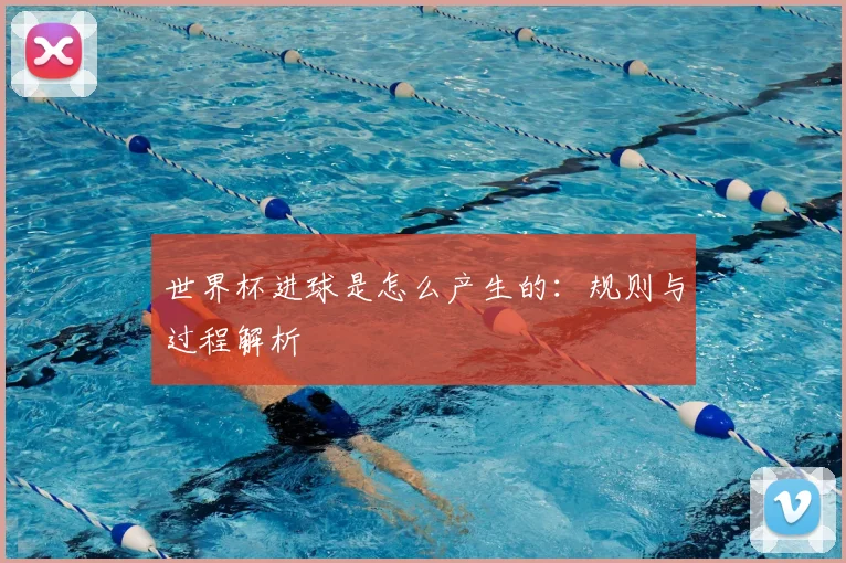 世界杯进球是怎么产生的:规则与过程解析