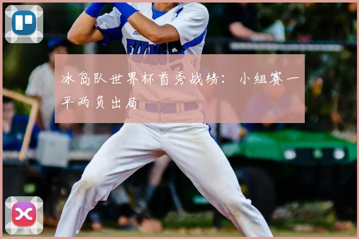 冰岛队世界杯首秀战绩:小组赛一平两负出局