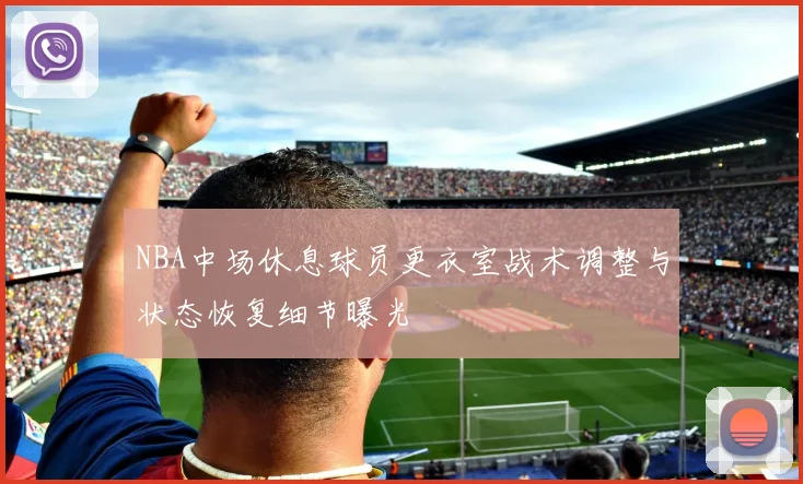 NBA中场休息球员更衣室战术调整与状态恢复细节曝光