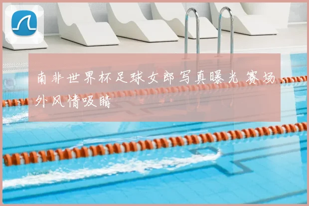 南非世界杯足球女郎写真曝光 赛场外风情吸睛