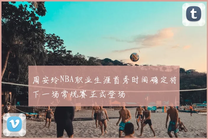 周安玲NBA职业生涯首秀时间确定将下一场常规赛正式登场