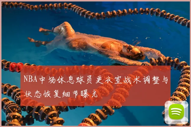 NBA中场休息球员更衣室战术调整与状态恢复细节曝光