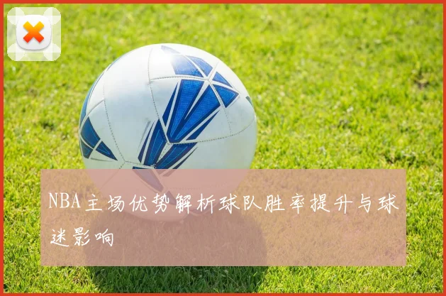 NBA主场优势解析球队胜率提升与球迷影响