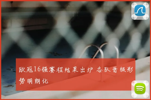 欧冠16强赛程结果出炉 各队晋级形势明朗化