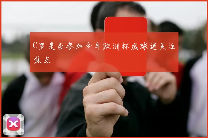 C罗是否参加今年欧洲杯成球迷关注焦点