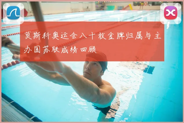 莫斯科奥运会八十枚金牌归属与主办国苏联成绩回顾