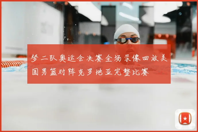 梦二队奥运会决赛全场录像回放美国男篮对阵克罗地亚完整比赛