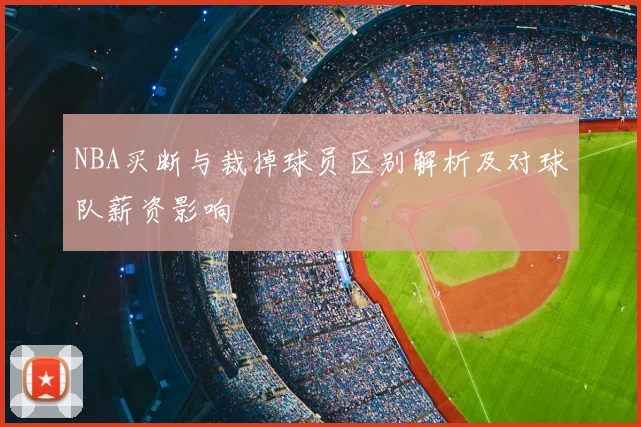 NBA买断与裁掉球员区别解析及对球队薪资影响