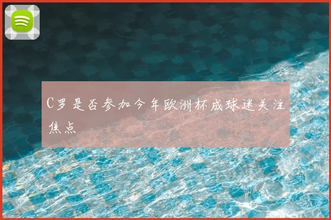 C罗是否参加今年欧洲杯成球迷关注焦点