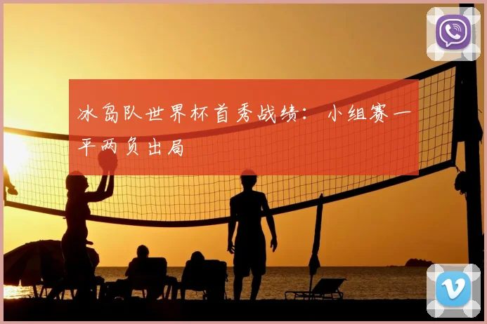 冰岛队世界杯首秀战绩:小组赛一平两负出局