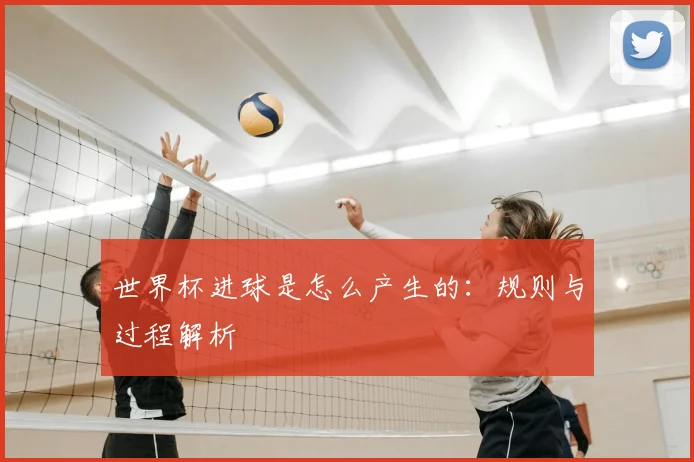 世界杯进球是怎么产生的:规则与过程解析