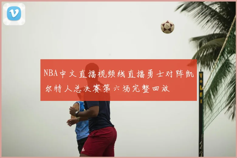 NBA中文直播视频线直播勇士对阵凯尔特人总决赛第六场完整回放