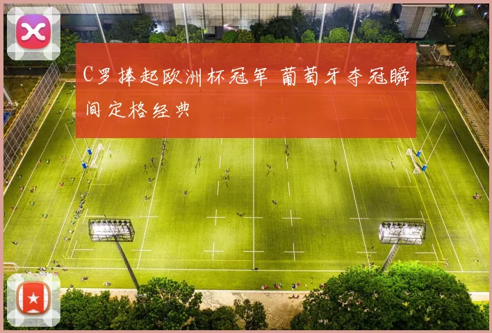 C罗捧起欧洲杯冠军 葡萄牙夺冠瞬间定格经典