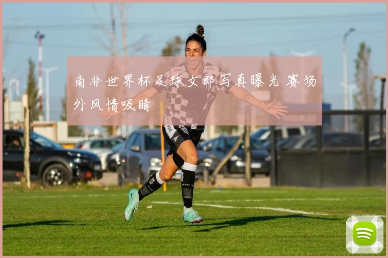 南非世界杯足球女郎写真曝光 赛场外风情吸睛
